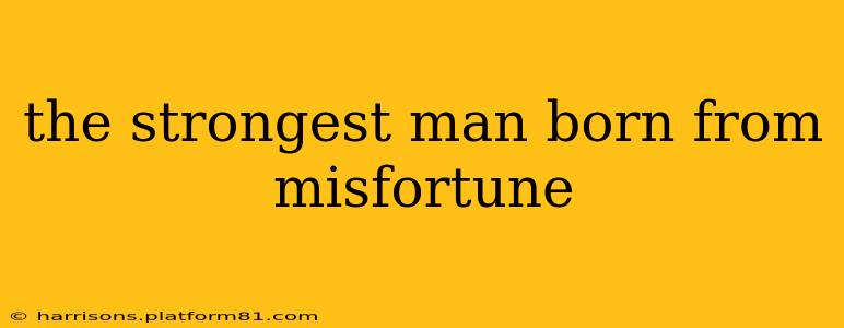 the strongest man born from misfortune