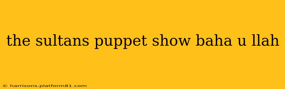 the sultans puppet show baha u llah