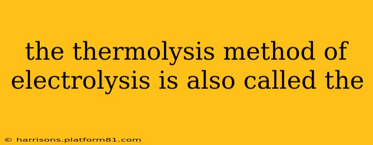 the thermolysis method of electrolysis is also called the