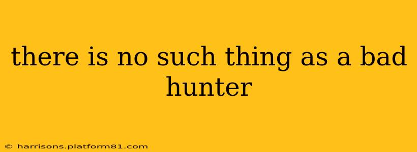 there is no such thing as a bad hunter