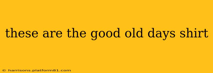 these are the good old days shirt