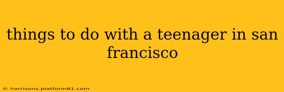 things to do with a teenager in san francisco