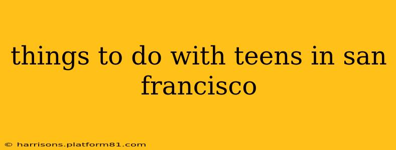 things to do with teens in san francisco