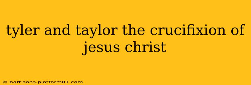 tyler and taylor the crucifixion of jesus christ
