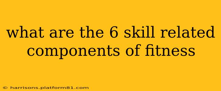 what are the 6 skill related components of fitness