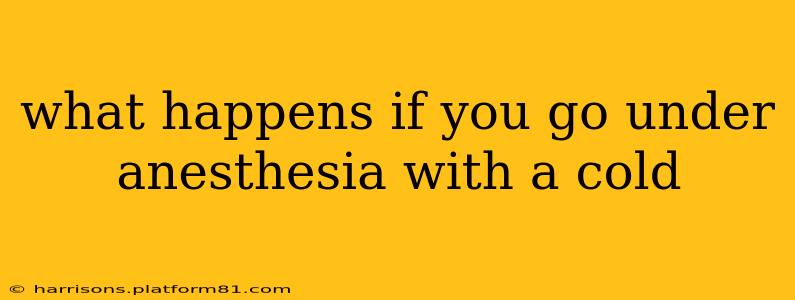 what happens if you go under anesthesia with a cold