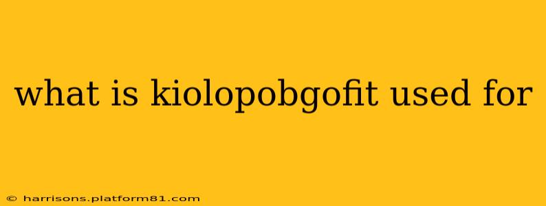 what is kiolopobgofit used for