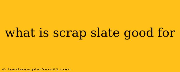 what is scrap slate good for