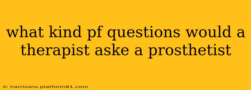 what kind pf questions would a therapist aske a prosthetist