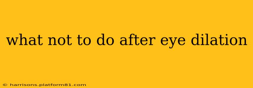 what not to do after eye dilation