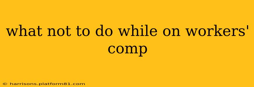 what not to do while on workers' comp