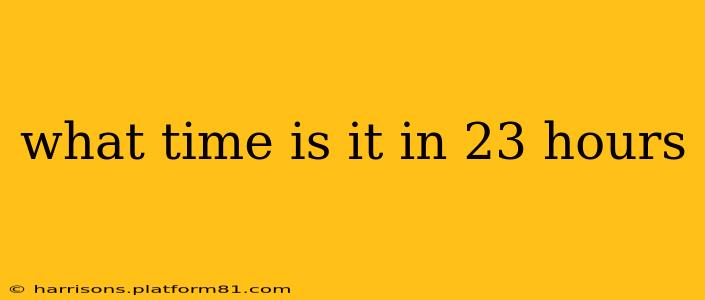 what time is it in 23 hours