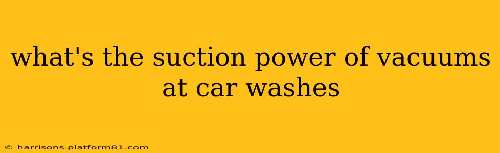 what's the suction power of vacuums at car washes
