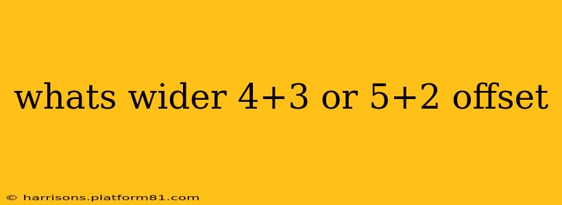 whats wider 4+3 or 5+2 offset