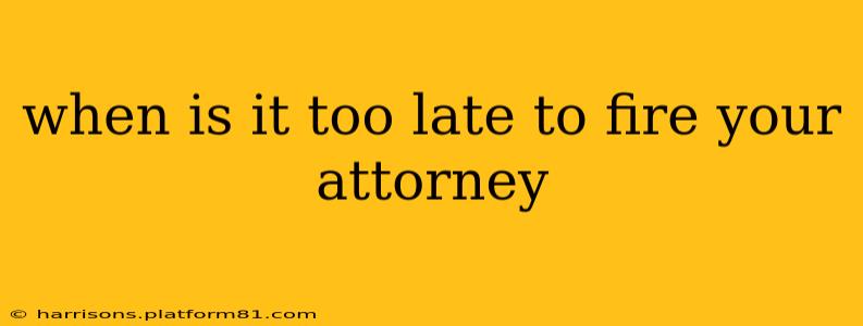 when is it too late to fire your attorney