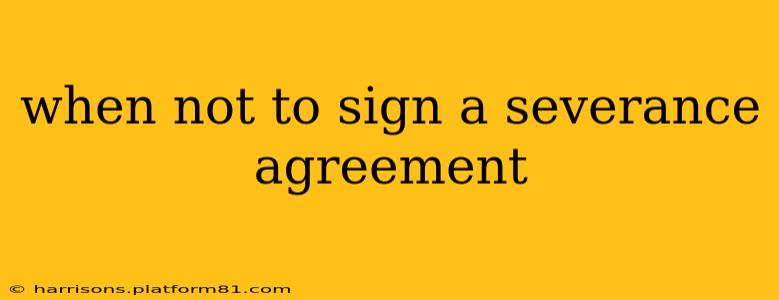 when not to sign a severance agreement