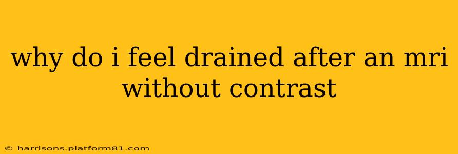 why do i feel drained after an mri without contrast