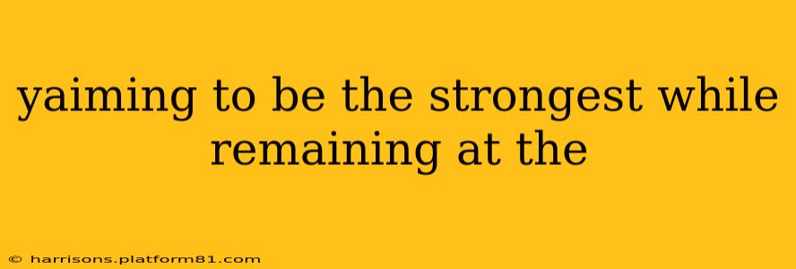 yaiming to be the strongest while remaining at the